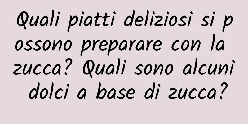 Quali piatti deliziosi si possono preparare con la zucca? Quali sono alcuni dolci a base di zucca?