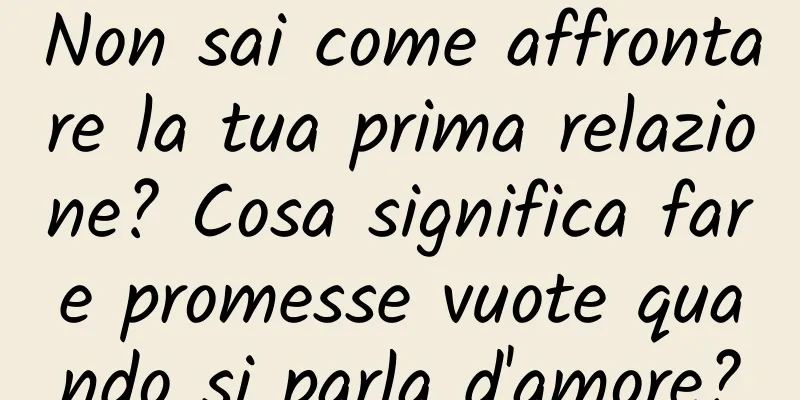 Non sai come affrontare la tua prima relazione? Cosa significa fare promesse vuote quando si parla d'amore?