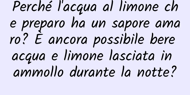 Perché l'acqua al limone che preparo ha un sapore amaro? È ancora possibile bere acqua e limone lasciata in ammollo durante la notte?