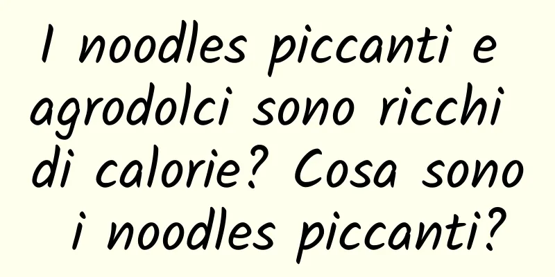 I noodles piccanti e agrodolci sono ricchi di calorie? Cosa sono i noodles piccanti?