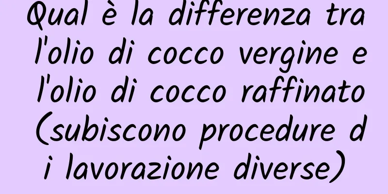 Qual è la differenza tra l'olio di cocco vergine e l'olio di cocco raffinato (subiscono procedure di lavorazione diverse)