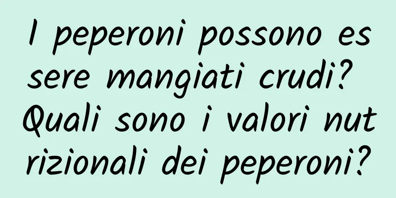 I peperoni possono essere mangiati crudi? Quali sono i valori nutrizionali dei peperoni?