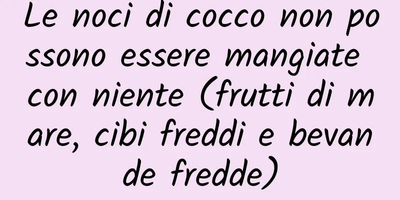 Le noci di cocco non possono essere mangiate con niente (frutti di mare, cibi freddi e bevande fredde)
