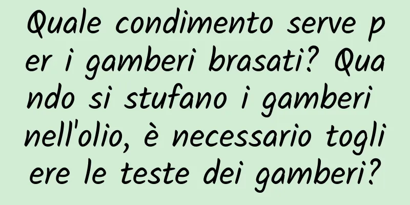 Quale condimento serve per i gamberi brasati? Quando si stufano i gamberi nell'olio, è necessario togliere le teste dei gamberi?