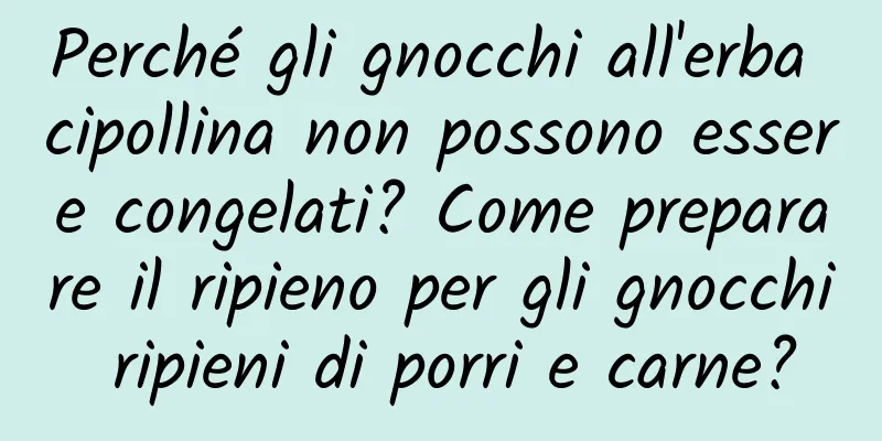 Perché gli gnocchi all'erba cipollina non possono essere congelati? Come preparare il ripieno per gli gnocchi ripieni di porri e carne?