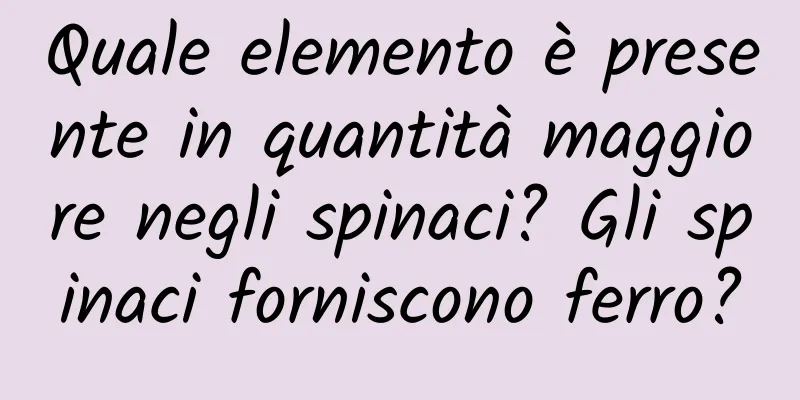 Quale elemento è presente in quantità maggiore negli spinaci? Gli spinaci forniscono ferro?