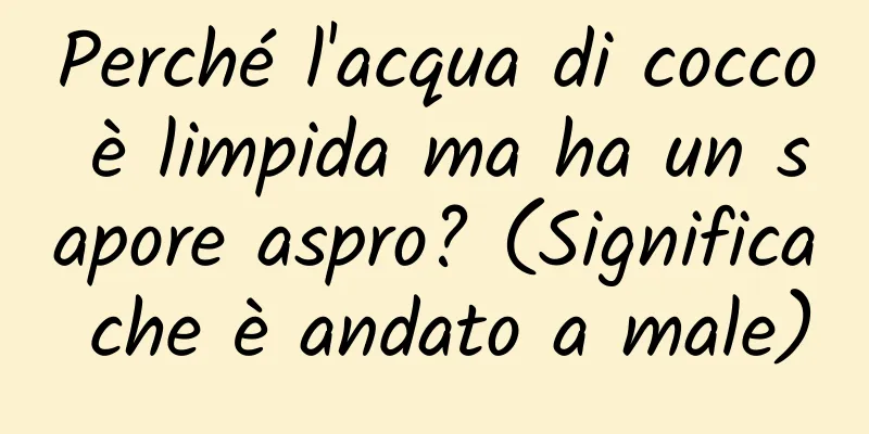 Perché l'acqua di cocco è limpida ma ha un sapore aspro? (Significa che è andato a male)