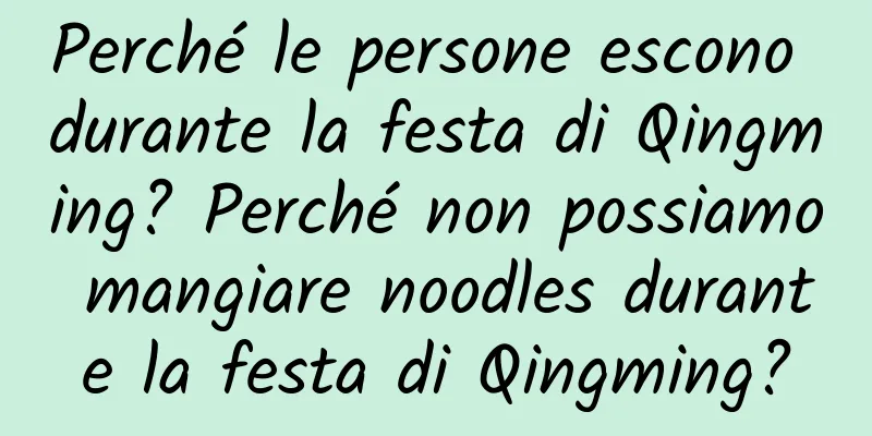 Perché le persone escono durante la festa di Qingming? Perché non possiamo mangiare noodles durante la festa di Qingming?