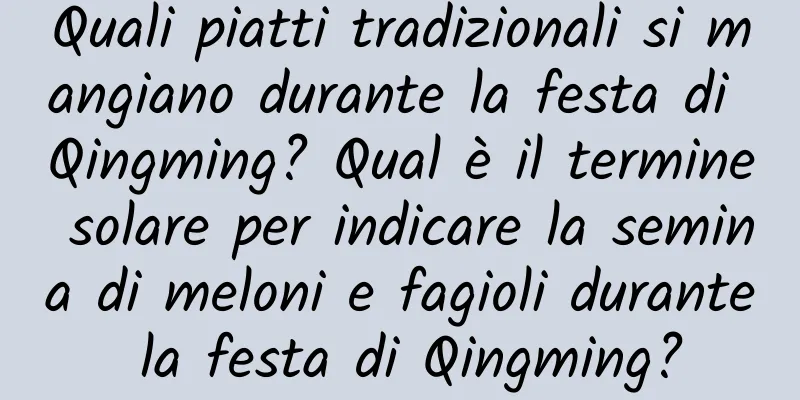 Quali piatti tradizionali si mangiano durante la festa di Qingming? Qual è il termine solare per indicare la semina di meloni e fagioli durante la festa di Qingming?