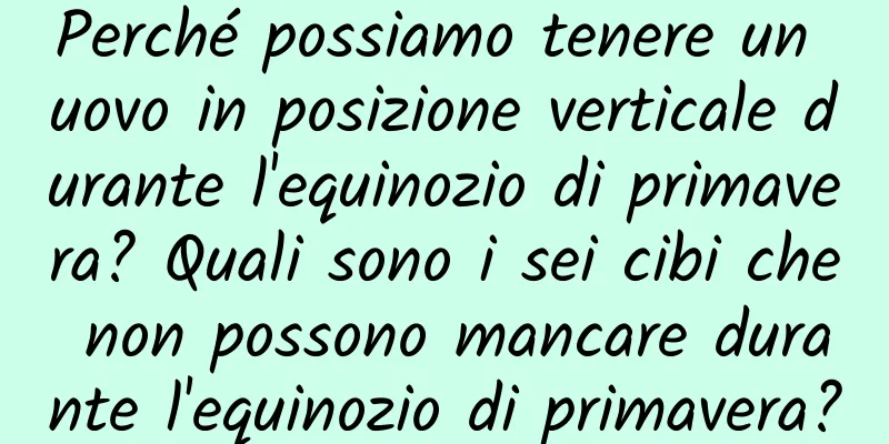 Perché possiamo tenere un uovo in posizione verticale durante l'equinozio di primavera? Quali sono i sei cibi che non possono mancare durante l'equinozio di primavera?