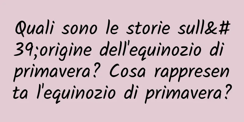 Quali sono le storie sull'origine dell'equinozio di primavera? Cosa rappresenta l'equinozio di primavera?