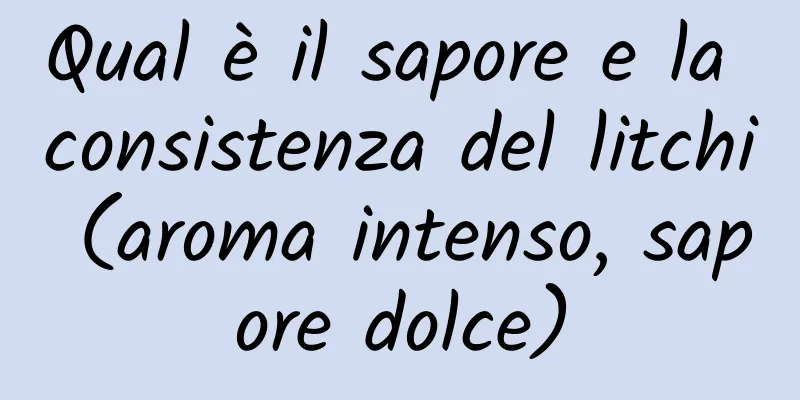 Qual è il sapore e la consistenza del litchi (aroma intenso, sapore dolce)