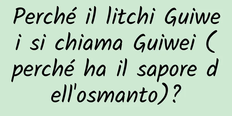 Perché il litchi Guiwei si chiama Guiwei (perché ha il sapore dell'osmanto)?