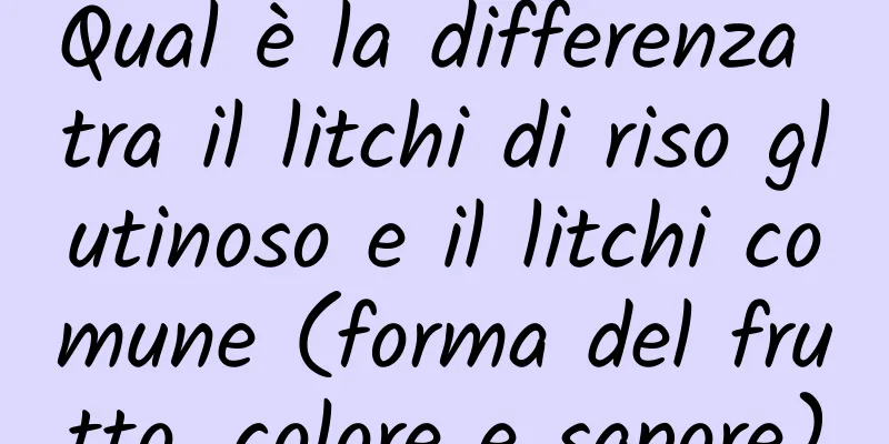 Qual è la differenza tra il litchi di riso glutinoso e il litchi comune (forma del frutto, colore e sapore)