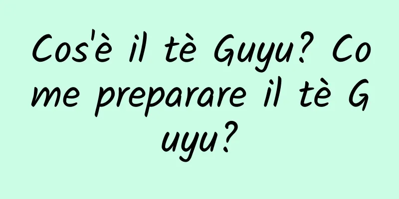 Cos'è il tè Guyu? Come preparare il tè Guyu?