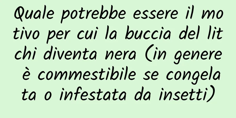 Quale potrebbe essere il motivo per cui la buccia del litchi diventa nera (in genere è commestibile se congelata o infestata da insetti)