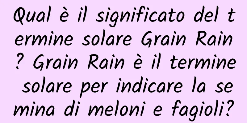 Qual è il significato del termine solare Grain Rain? Grain Rain è il termine solare per indicare la semina di meloni e fagioli?