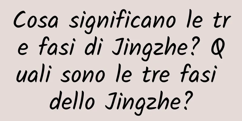 Cosa significano le tre fasi di Jingzhe? Quali sono le tre fasi dello Jingzhe?