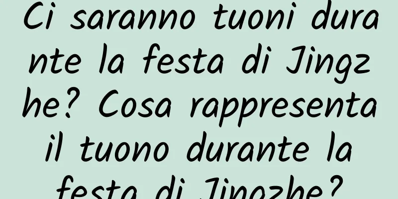 Ci saranno tuoni durante la festa di Jingzhe? Cosa rappresenta il tuono durante la festa di Jingzhe?