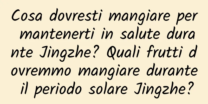 Cosa dovresti mangiare per mantenerti in salute durante Jingzhe? Quali frutti dovremmo mangiare durante il periodo solare Jingzhe?