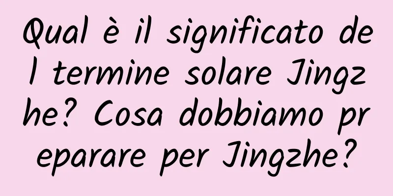 Qual è il significato del termine solare Jingzhe? Cosa dobbiamo preparare per Jingzhe?