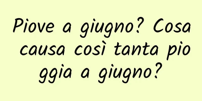 Piove a giugno? Cosa causa così tanta pioggia a giugno?