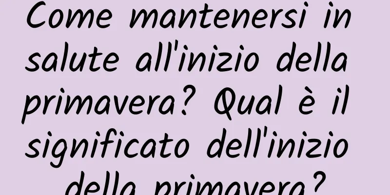 Come mantenersi in salute all'inizio della primavera? Qual è il significato dell'inizio della primavera?