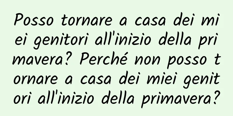Posso tornare a casa dei miei genitori all'inizio della primavera? Perché non posso tornare a casa dei miei genitori all'inizio della primavera?