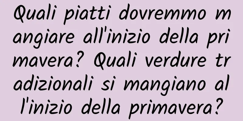 Quali piatti dovremmo mangiare all'inizio della primavera? Quali verdure tradizionali si mangiano all'inizio della primavera?