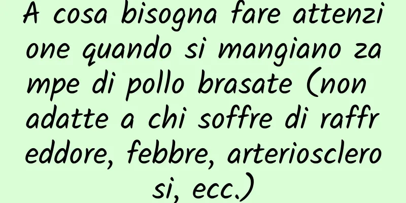 A cosa bisogna fare attenzione quando si mangiano zampe di pollo brasate (non adatte a chi soffre di raffreddore, febbre, arteriosclerosi, ecc.)