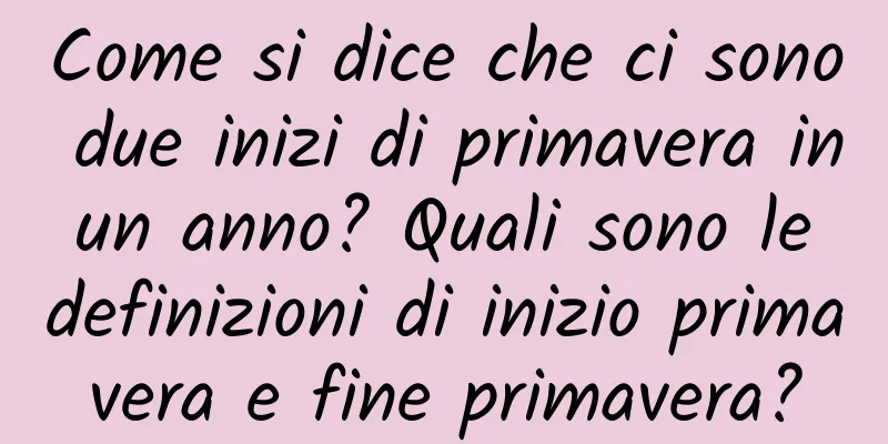 Come si dice che ci sono due inizi di primavera in un anno? Quali sono le definizioni di inizio primavera e fine primavera?