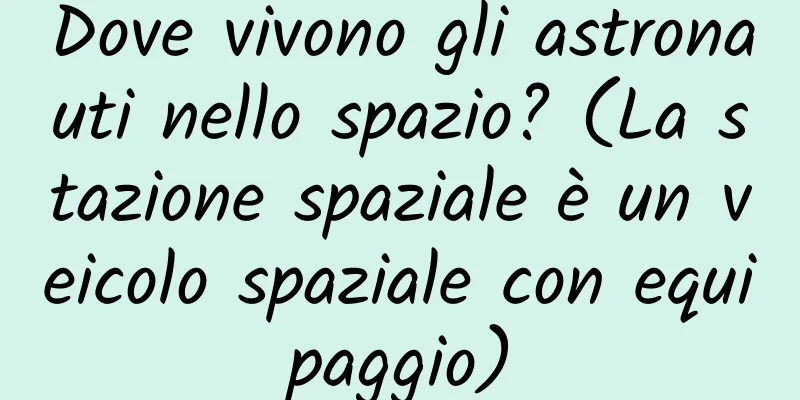 Dove vivono gli astronauti nello spazio? (La stazione spaziale è un veicolo spaziale con equipaggio)