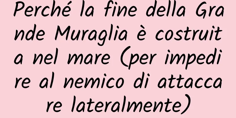 Perché la fine della Grande Muraglia è costruita nel mare (per impedire al nemico di attaccare lateralmente)