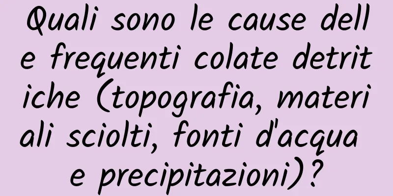 Quali sono le cause delle frequenti colate detritiche (topografia, materiali sciolti, fonti d'acqua e precipitazioni)?