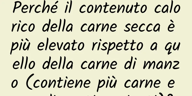 Perché il contenuto calorico della carne secca è più elevato rispetto a quello della carne di manzo (contiene più carne e condimenti aggiunti)?