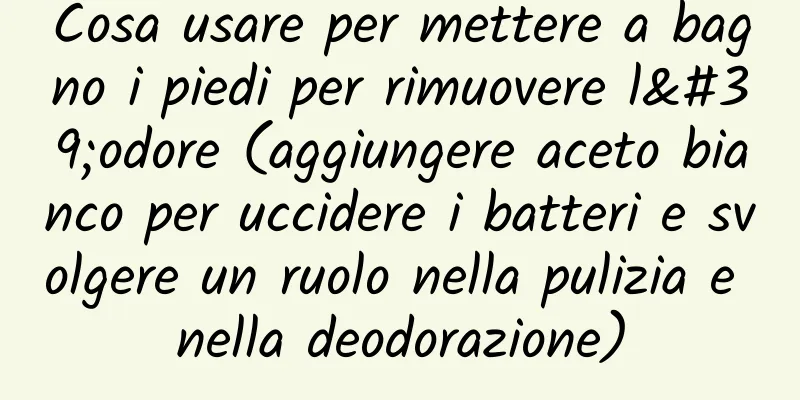Cosa usare per mettere a bagno i piedi per rimuovere l'odore (aggiungere aceto bianco per uccidere i batteri e svolgere un ruolo nella pulizia e nella deodorazione)