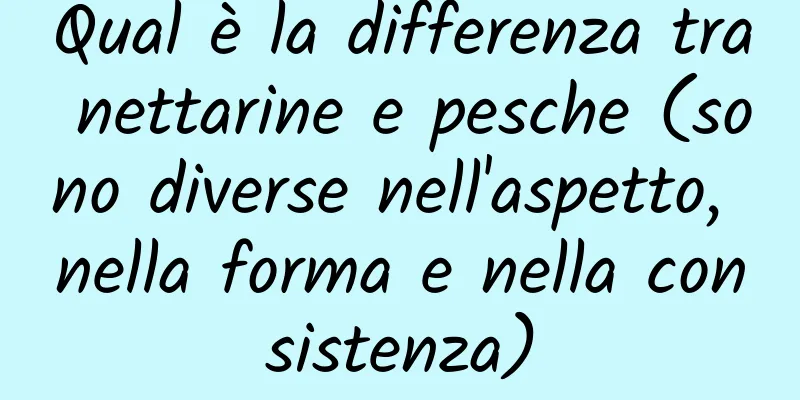 Qual è la differenza tra nettarine e pesche (sono diverse nell'aspetto, nella forma e nella consistenza)