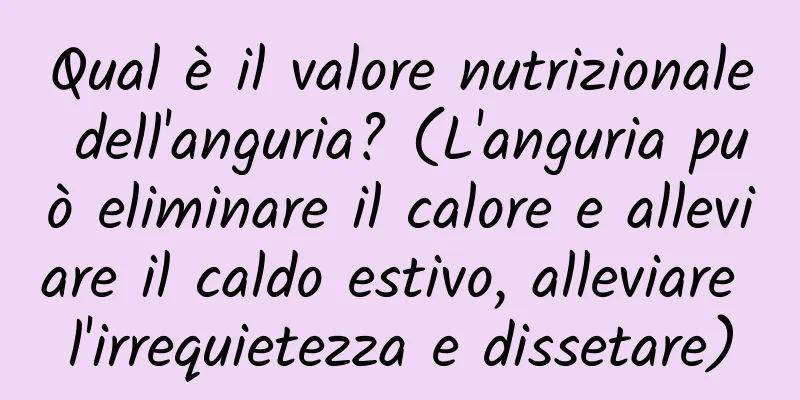 Qual è il valore nutrizionale dell'anguria? (L'anguria può eliminare il calore e alleviare il caldo estivo, alleviare l'irrequietezza e dissetare)