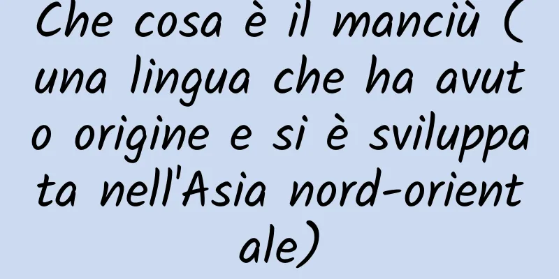 Che cosa è il manciù (una lingua che ha avuto origine e si è sviluppata nell'Asia nord-orientale)