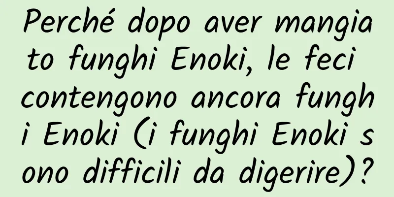Perché dopo aver mangiato funghi Enoki, le feci contengono ancora funghi Enoki (i funghi Enoki sono difficili da digerire)?