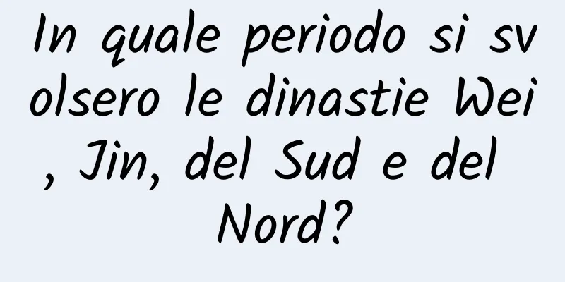 In quale periodo si svolsero le dinastie Wei, Jin, del Sud e del Nord?