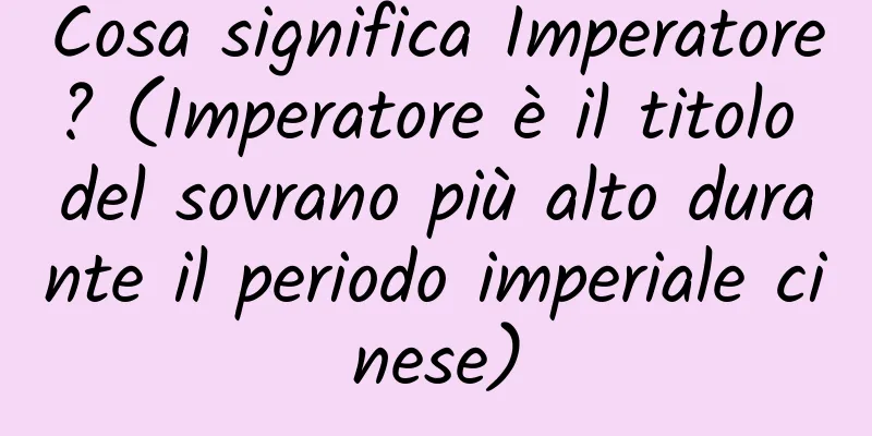 Cosa significa Imperatore? (Imperatore è il titolo del sovrano più alto durante il periodo imperiale cinese)