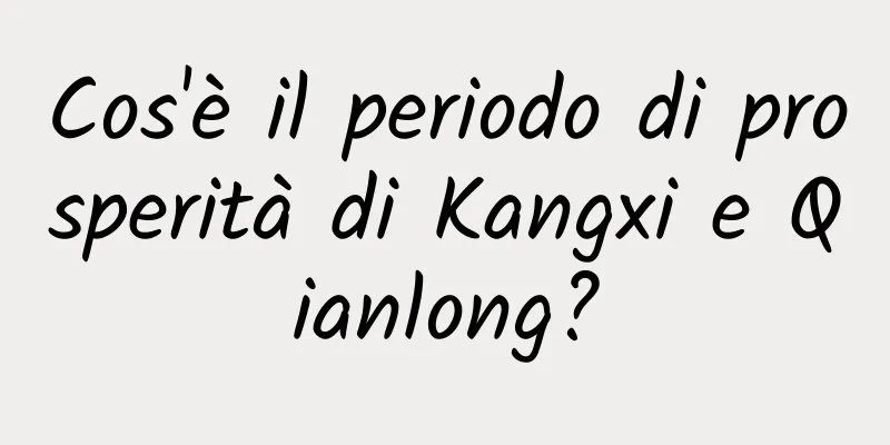 Cos'è il periodo di prosperità di Kangxi e Qianlong?