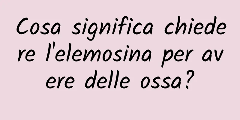 Cosa significa chiedere l'elemosina per avere delle ossa?
