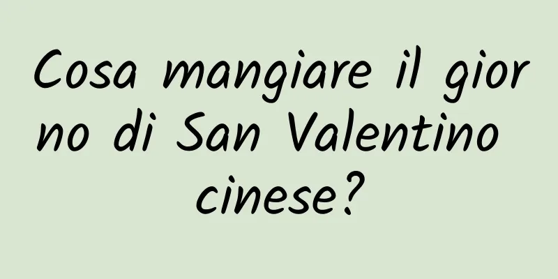 Cosa mangiare il giorno di San Valentino cinese?