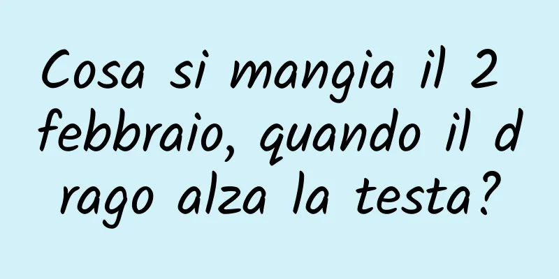 Cosa si mangia il 2 febbraio, quando il drago alza la testa?