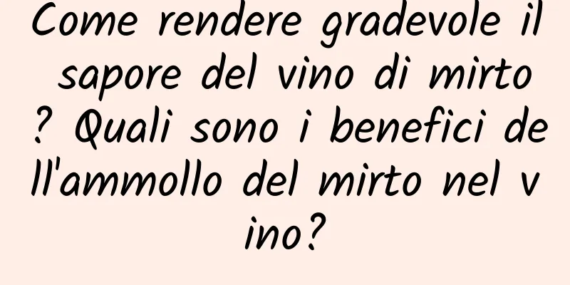 Come rendere gradevole il sapore del vino di mirto? Quali sono i benefici dell'ammollo del mirto nel vino?