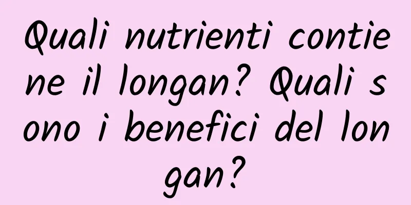 Quali nutrienti contiene il longan? Quali sono i benefici del longan?