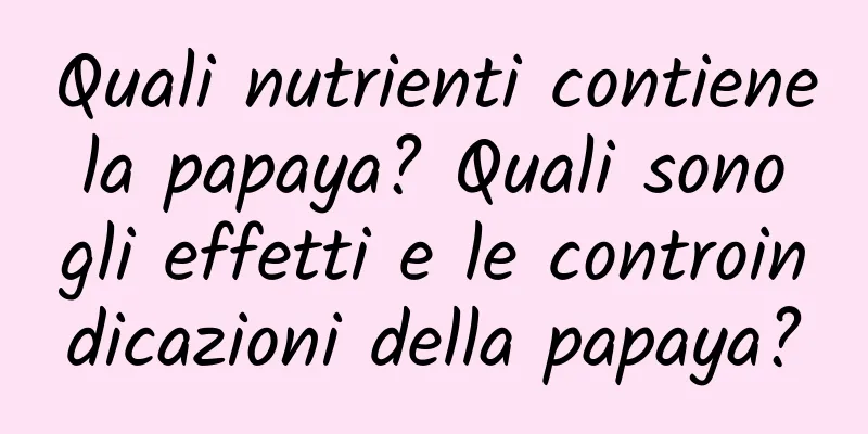 Quali nutrienti contiene la papaya? Quali sono gli effetti e le controindicazioni della papaya?