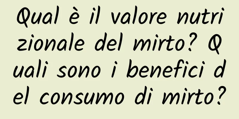 Qual è il valore nutrizionale del mirto? Quali sono i benefici del consumo di mirto?